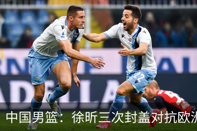 中国男篮：徐昕三次封盖对抗欧洲强敌，廖三宁五投仅一中，王俊杰得分最高