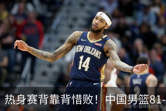 热身赛背靠背惜败！中国男篮81-82遭塞尔维亚FMP准绝杀 末节崩盘错失胜局