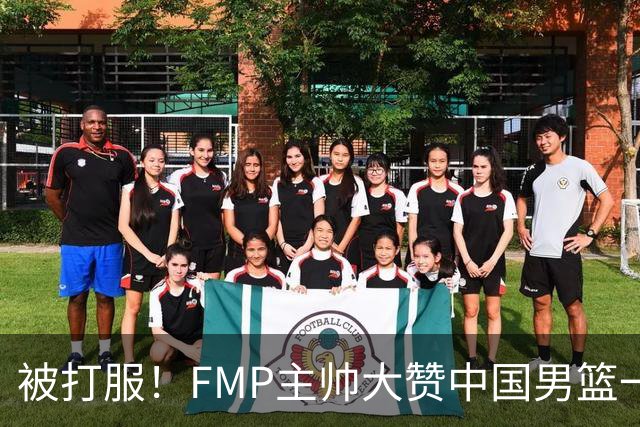 被打服！FMP主帅大赞中国男篮一人，并公开招募到FMP俱乐部打球